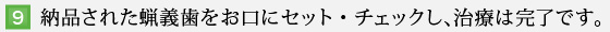 9.納品された蝋義歯をお口にセット・チェックし、治療は完了です。