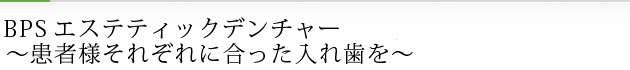 BPSエステティックデンチャー ～患者様それぞれに合った入れ歯を～