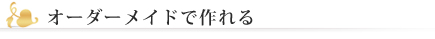 オーダーメイドで作れる