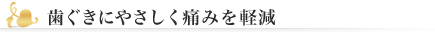 歯ぐきにやさしく痛みを軽減