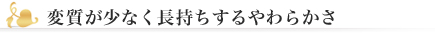 変質が少なく長持ちするやわらかさ