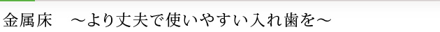 金属床　～より丈夫で使いやすい入れ歯を～