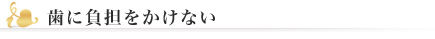 歯に負担をかけない