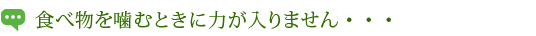 食べ物を噛むときに力が入りません・・・